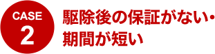 CASE2 駆除後の保証がない・期間が短い